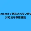 Amazonで発送されない時の対処法を徹底解説