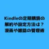 Kindleの定期購読の解約や設定方法は？漫画や雑誌の管理術