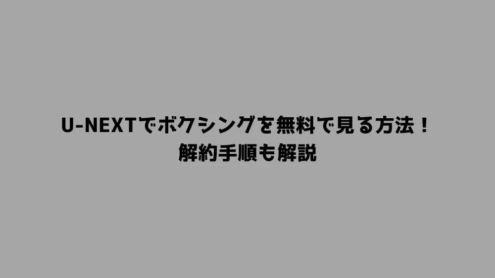 U-NEXTでボクシングを無料で見る方法！解約手順も解説