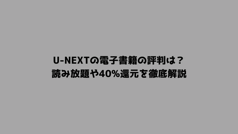 U-NEXTの電子書籍の評判は？読み放題や40%還元を徹底解説