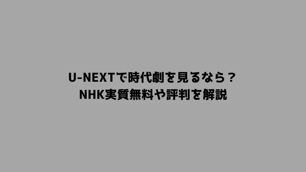 U-NEXTで時代劇を見るなら？NHK実質無料や評判を解説