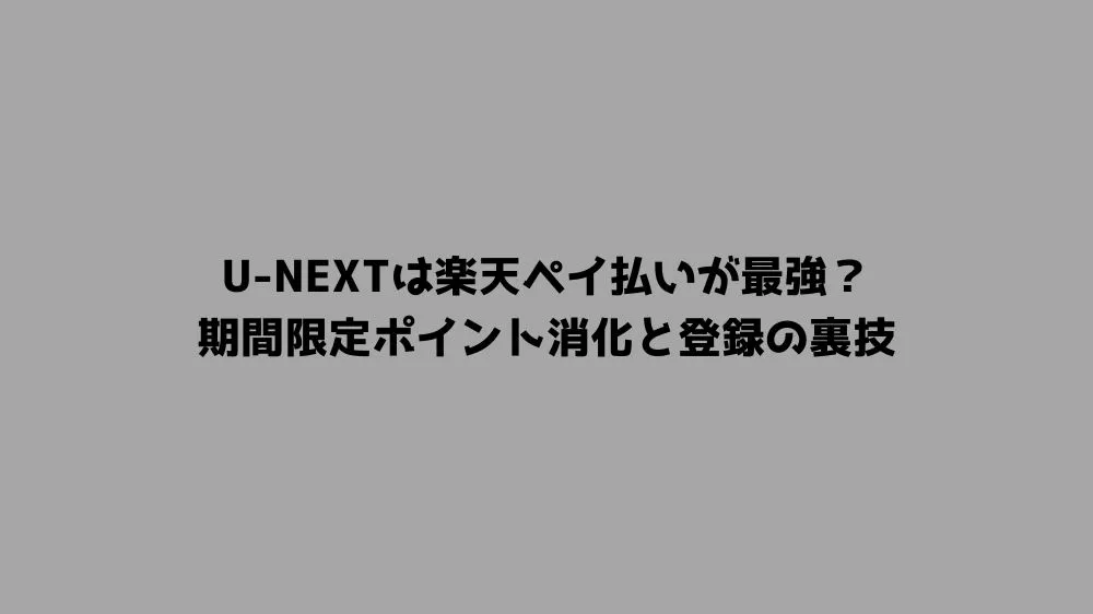 U-NEXTは楽天ペイ払いが最強？期間限定ポイント消化と登録の裏技