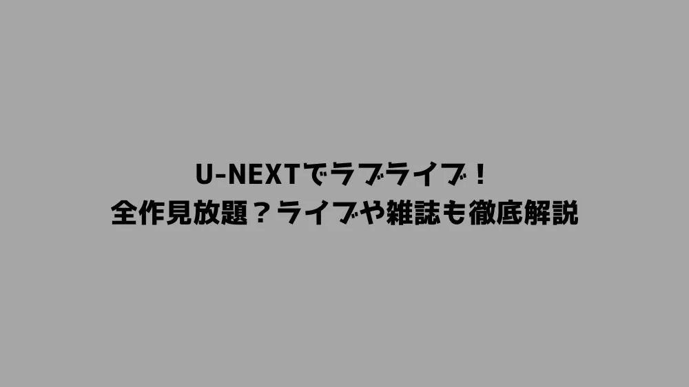 U-NEXTでラブライブ！全作見放題？ライブや雑誌も徹底解説