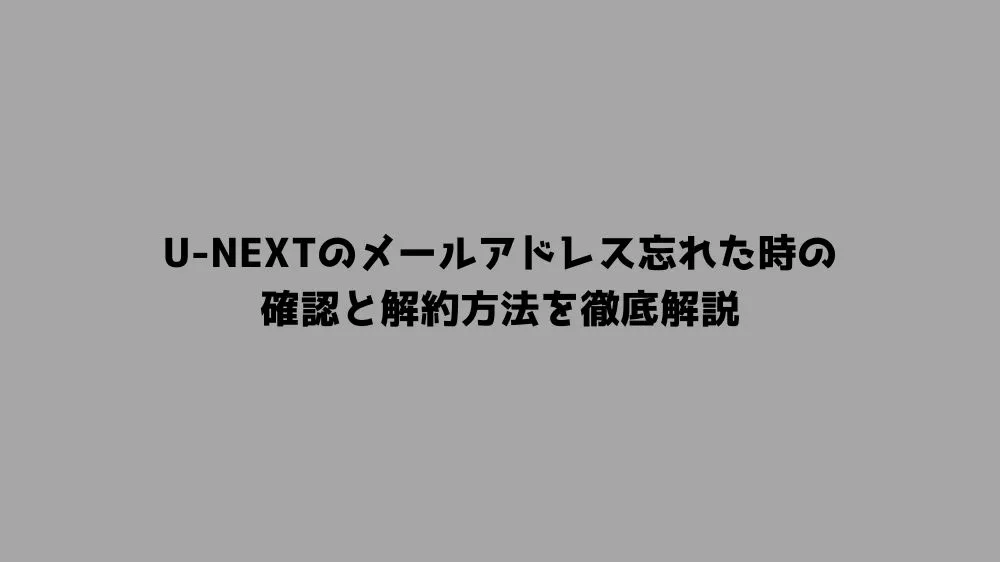 U-NEXTのメールアドレス忘れた時の確認と解約方法を徹底解説
