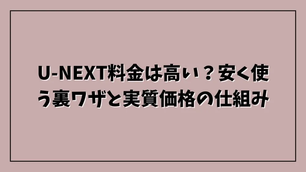 U-NEXT料金は高い?安く使う裏ワザと実質価格の仕組み