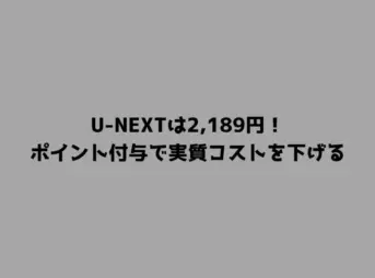 U-NEXTは2,189円！ポイント付与で実質コストを下げる