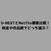 U-NEXTとNetflix徹底比較！料金や作品数でどっち選ぶ？