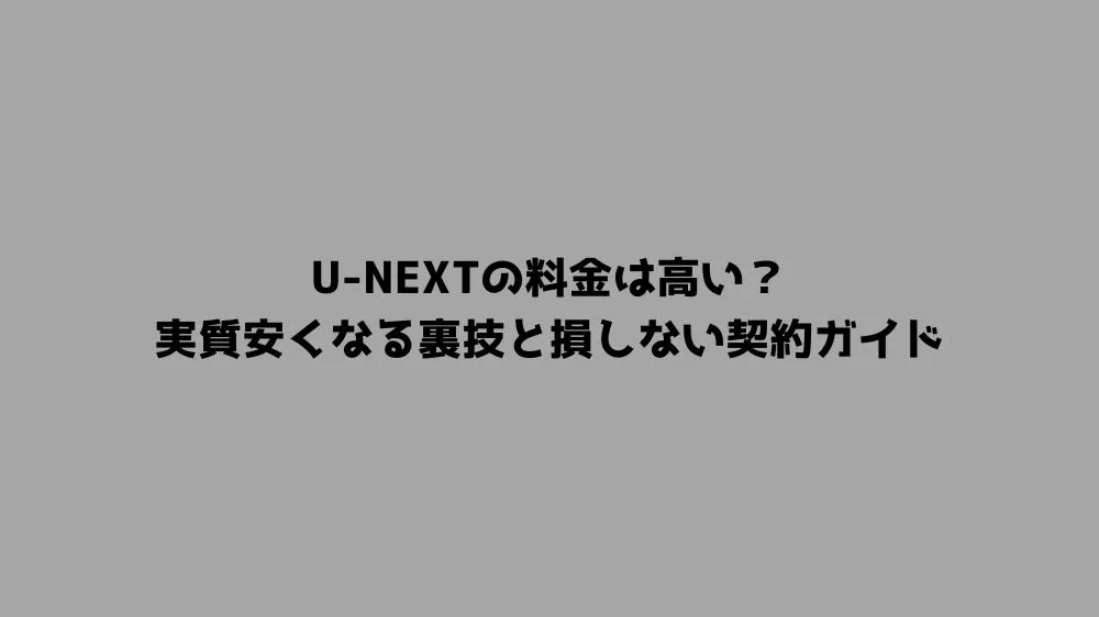 U-NEXTの料金は高い？実質安くなる裏技と損しない契約ガイド