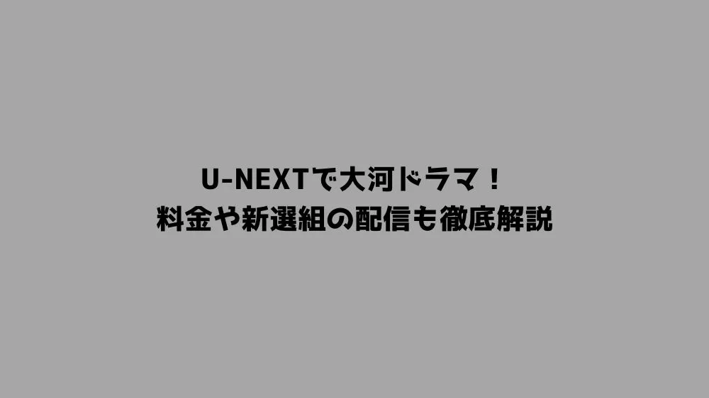 U-NEXTで大河ドラマ！料金や新選組の配信も徹底解説