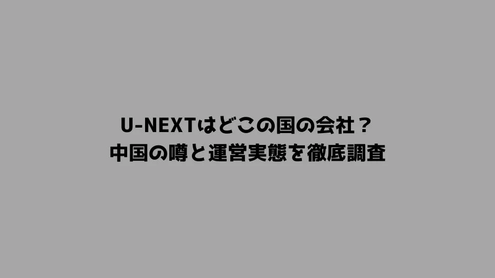 U-NEXTはどこの国の会社？中国の噂と運営実態を徹底調査