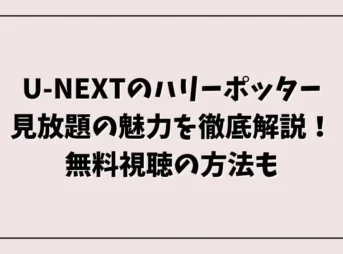 U-NEXTのハリーポッター見放題の魅力を徹底解説！無料視聴の方法も