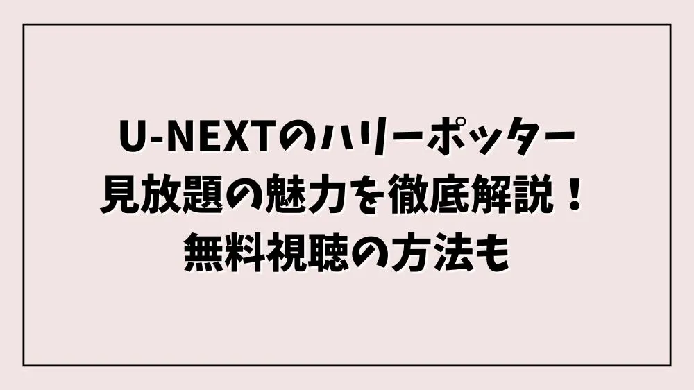U-NEXTのハリーポッター見放題の魅力を徹底解説！無料視聴の方法も
