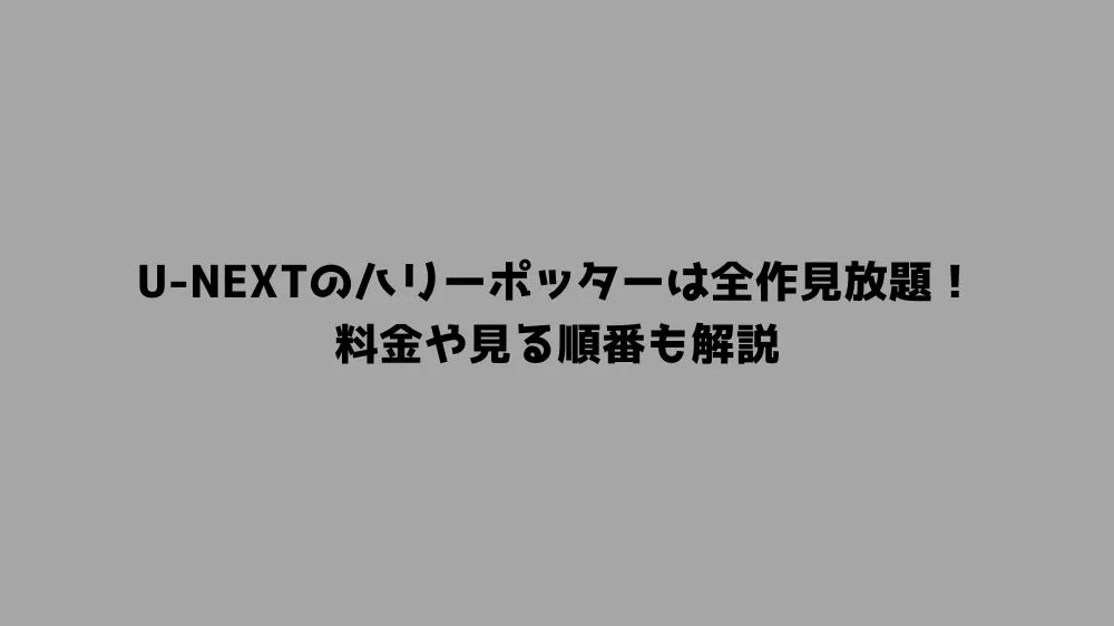 U-NEXTのハリーポッターは全作見放題！料金や見る順番も解説