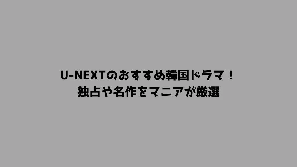 U-NEXTのおすすめ韓国ドラマ！独占や名作をマニアが厳選