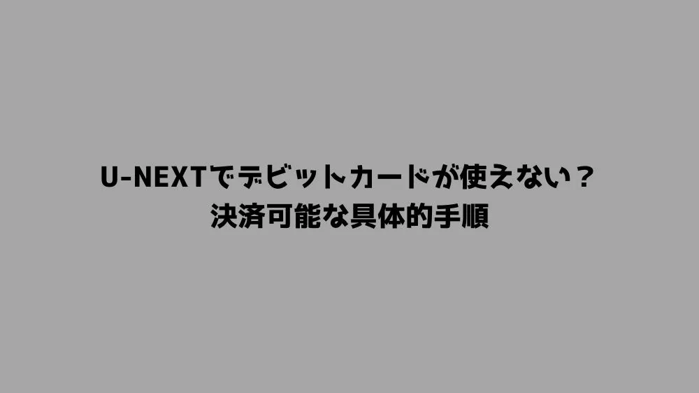 U-NEXTでデビットカードが使えない？決済可能な具体的手順