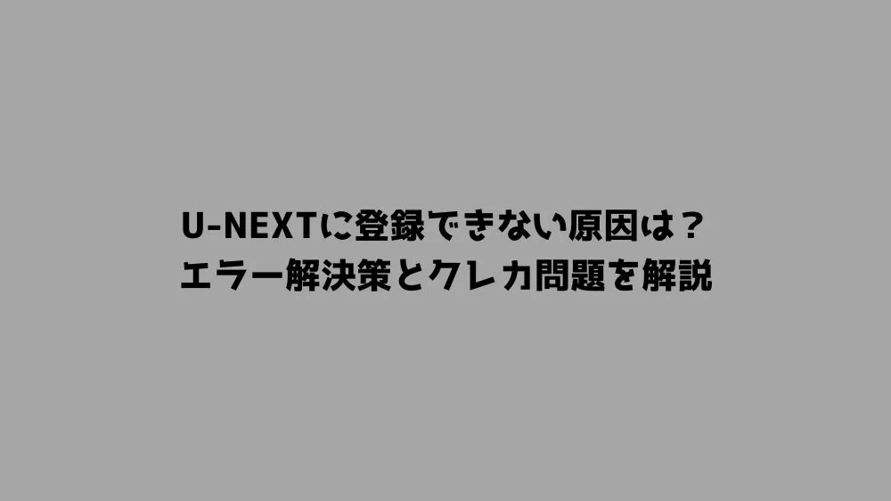 U-NEXTに登録できない原因は？エラー解決策とクレカ問題を解説