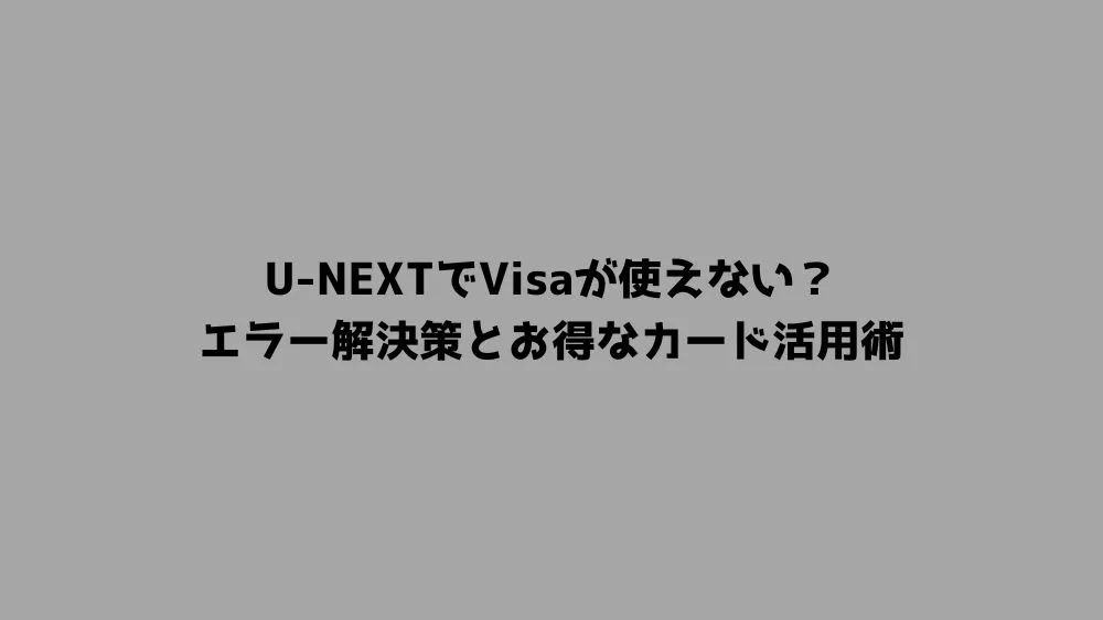 U-NEXTでVisaが使えない？エラー解決策とお得なカード活用術