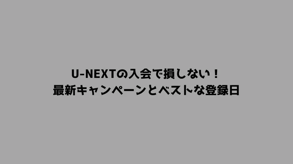 U-NEXTの入会で損しない！最新キャンペーンとベストな登録日
