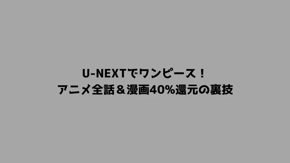 U-NEXTでワンピース！アニメ全話＆漫画40%還元の裏技