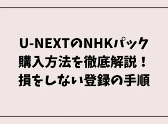 U-NEXTのNHKパック購入方法を徹底解説！損をしない登録の手順