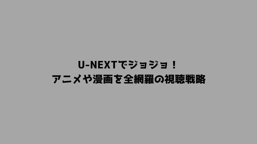 U-NEXTでジョジョ！アニメや漫画を全網羅の視聴戦略