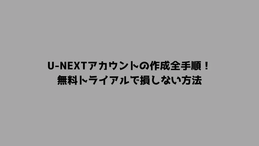 U-NEXTアカウントの作成全手順！無料トライアルで損しない方法