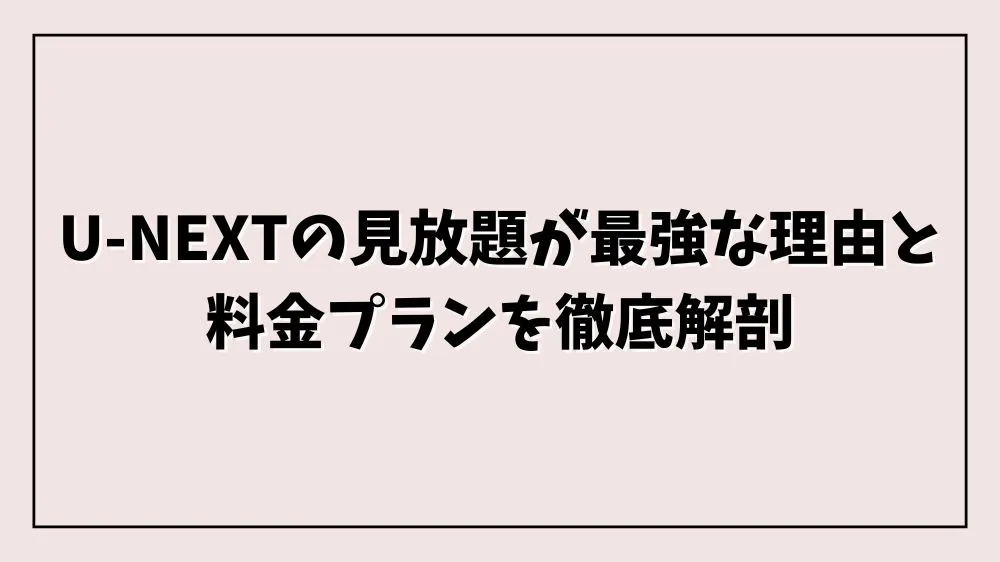 U-NEXTの見放題が最強な理由と料金プランを徹底解剖