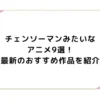 チェンソーマンみたいなアニメ9選！最新のおすすめ作品を紹介