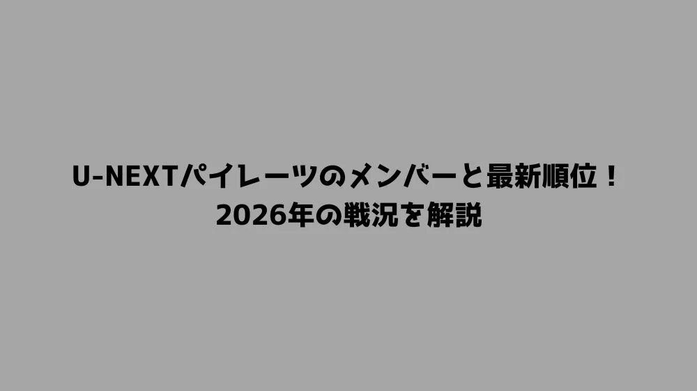 U-NEXTパイレーツのメンバーと最新順位！2026年の戦況を解説