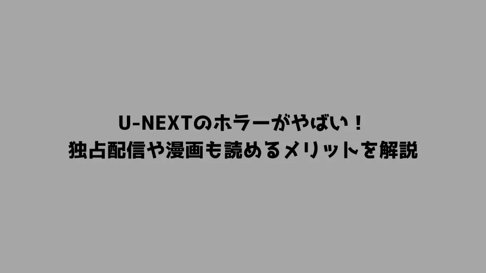 U-NEXTのホラーがやばい！独占配信や漫画も読めるメリットを解説
