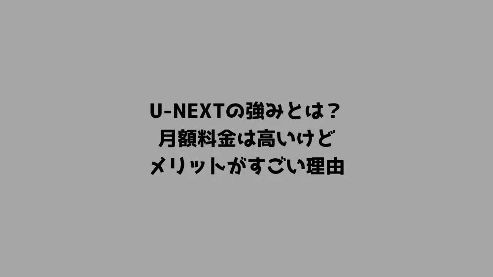U-NEXTの強みとは？月額料金は高いけどメリットがすごい理由