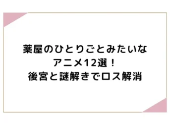 薬屋のひとりごとみたいなアニメ12選！後宮と謎解きでロス解消