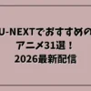 U-NEXTでおすすめのアニメ31選！2026最新配信