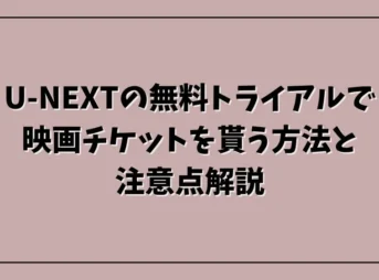 U-NEXTの無料トライアルで映画チケットを貰う方法と注意点解説