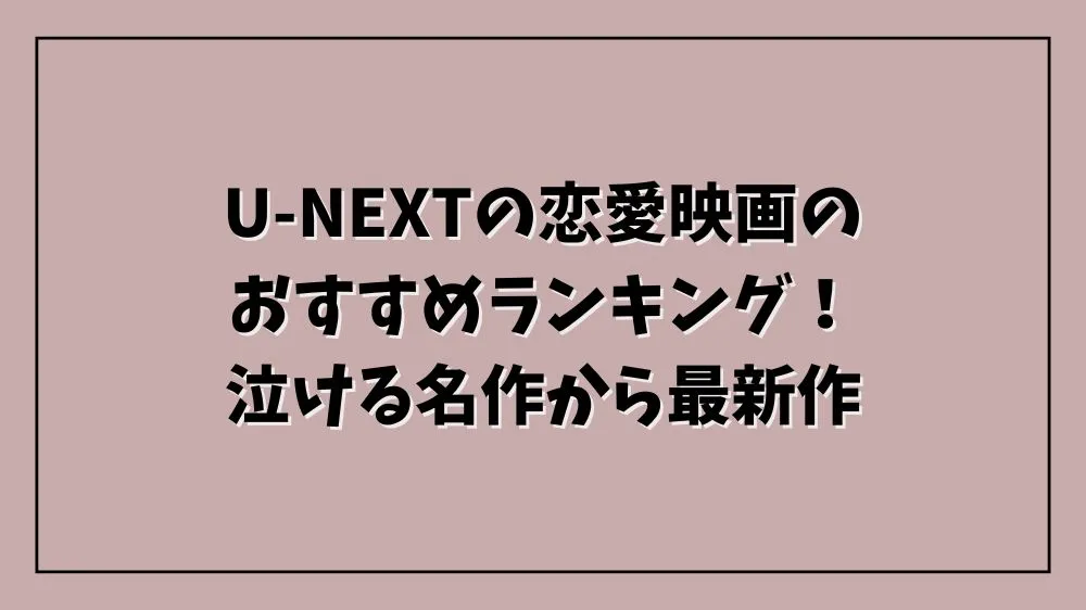 U-NEXTの恋愛映画のおすすめランキング！泣ける名作から最新作