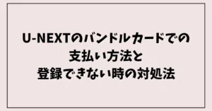 U-NEXTのバンドルカードでの支払い方法と登録できない時の対処法