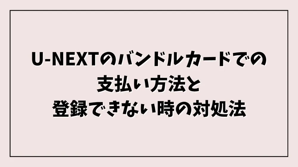 U-NEXTのバンドルカードでの支払い方法と登録できない時の対処法