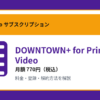 DOWNTOWN+ for Prime Videoの月額770円と登録・解約方法を解説するアイキャッチ画像
